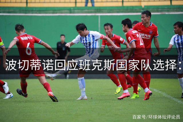 波切蒂诺回应班克斯国家队选择：下期集训暂不征召